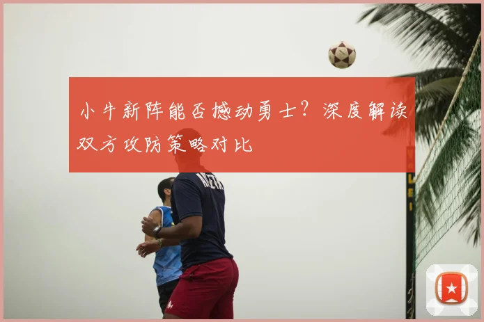 小牛新阵能否撼动勇士？深度解读双方攻防策略对比