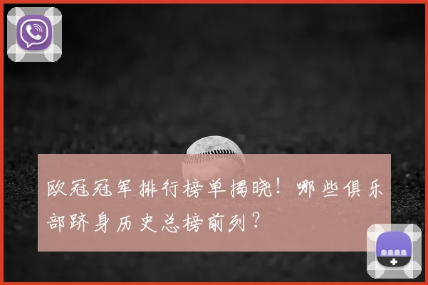 欧冠冠军排行榜单揭晓!哪些俱乐部跻身历史总榜前列?