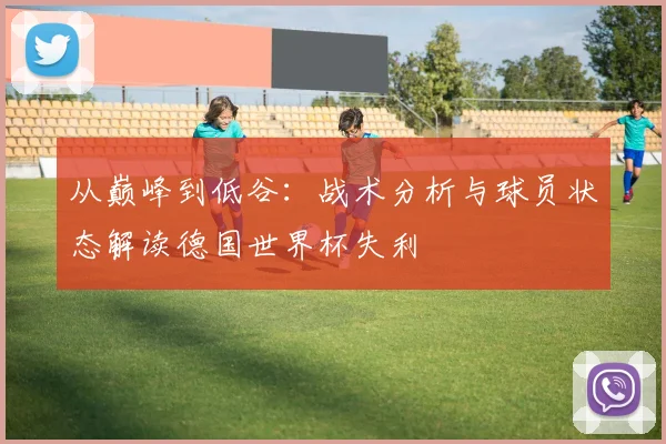 从巅峰到低谷：战术分析与球员状态解读德国世界杯失利