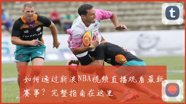 如何通过新浪NBA视频直播观看最新赛事？完整指南在这里