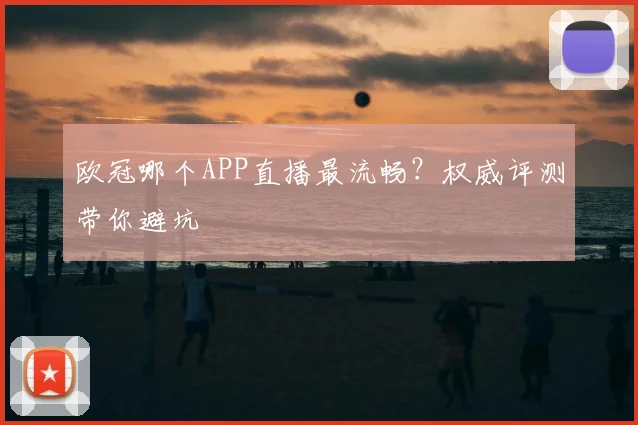 欧冠哪个APP直播最流畅?权威评测带你避坑