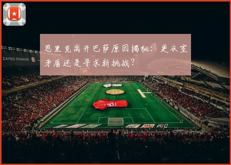 恩里克离开巴萨原因揭秘:更衣室矛盾还是寻求新挑战?