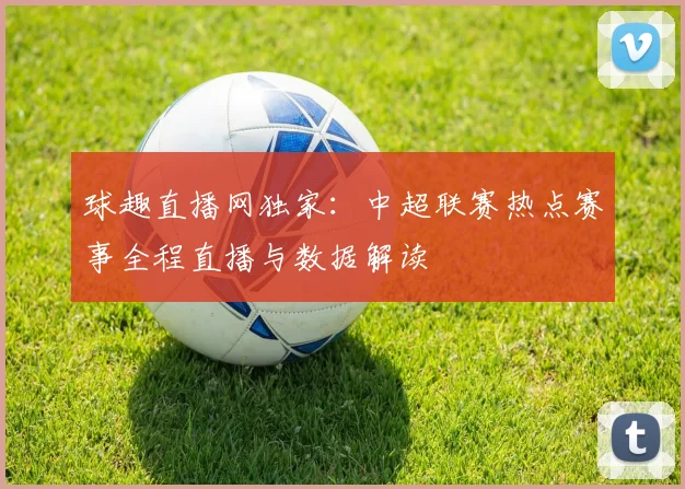 球趣直播网独家:中超联赛热点赛事全程直播与数据解读