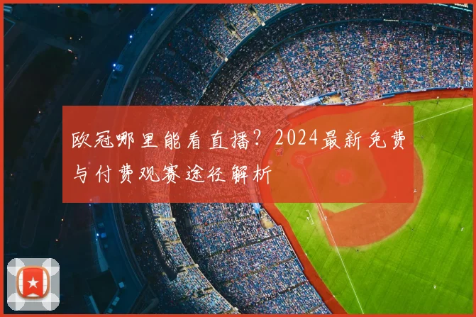 欧冠哪里能看直播？2024最新免费与付费观赛途径解析