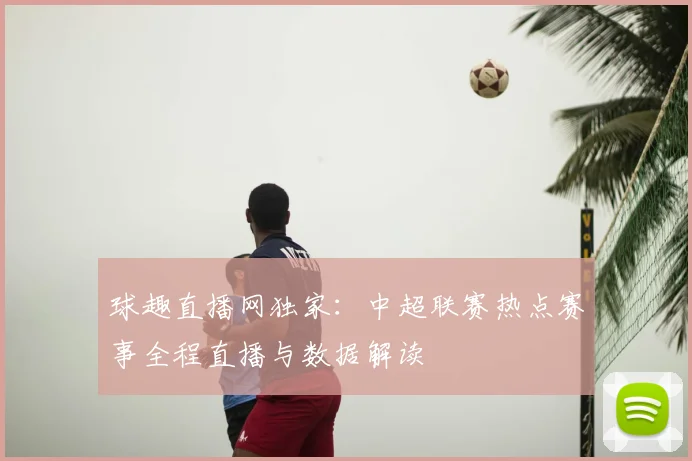 球趣直播网独家:中超联赛热点赛事全程直播与数据解读