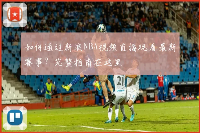 如何通过新浪NBA视频直播观看最新赛事？完整指南在这里