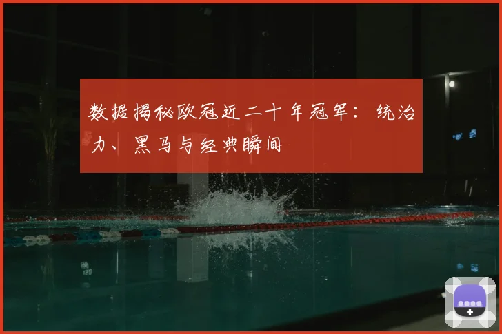 数据揭秘欧冠近二十年冠军：统治力、黑马与经典瞬间
