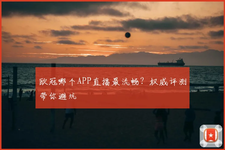 欧冠哪个APP直播最流畅?权威评测带你避坑