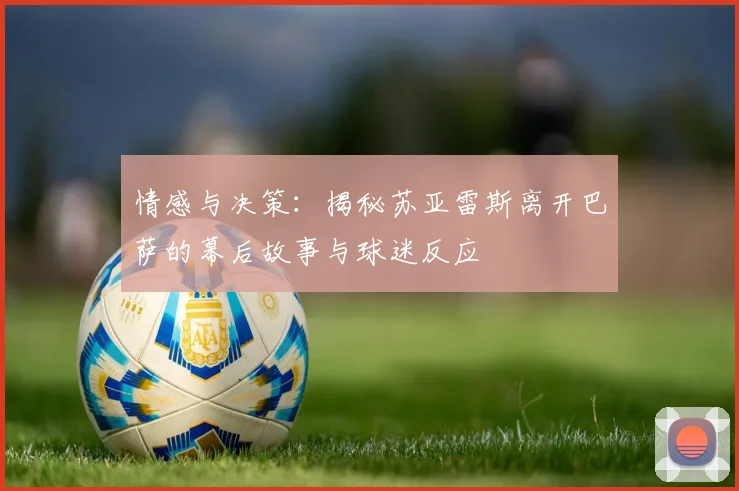 情感与决策:揭秘苏亚雷斯离开巴萨的幕后故事与球迷反应