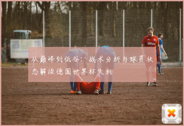 从巅峰到低谷：战术分析与球员状态解读德国世界杯失利
