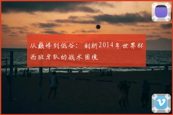 从巅峰到低谷：剖析2014年世界杯西班牙队的战术困境