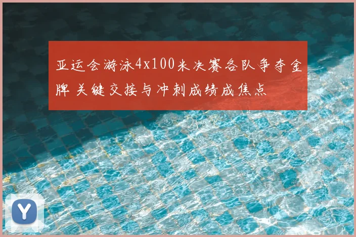 亚运会游泳4x100米决赛各队争夺金牌 关键交接与冲刺成绩成焦点