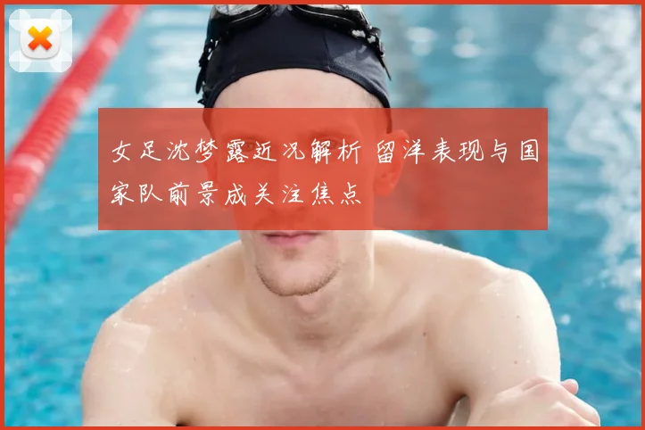 女足沈梦露近况解析 留洋表现与国家队前景成关注焦点