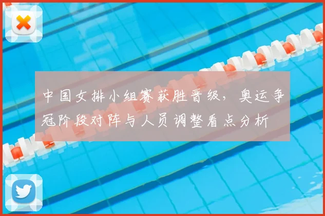中国女排小组赛获胜晋级,奥运争冠阶段对阵与人员调整看点分析