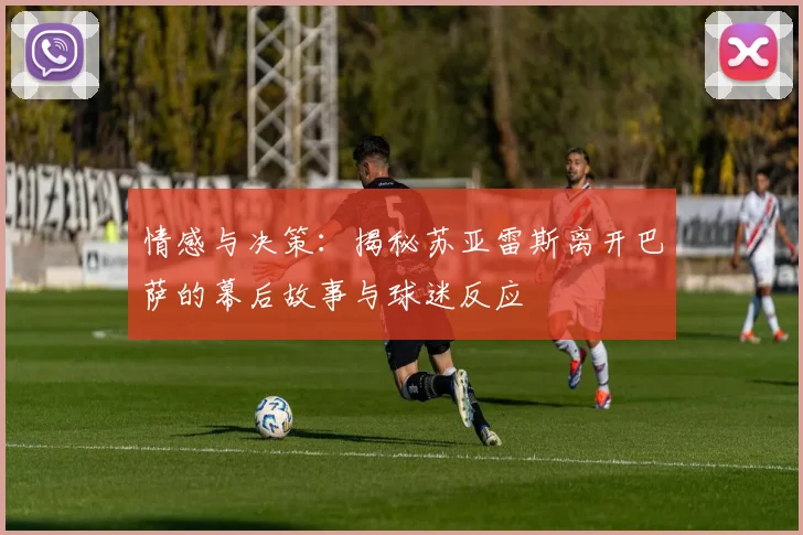 情感与决策:揭秘苏亚雷斯离开巴萨的幕后故事与球迷反应