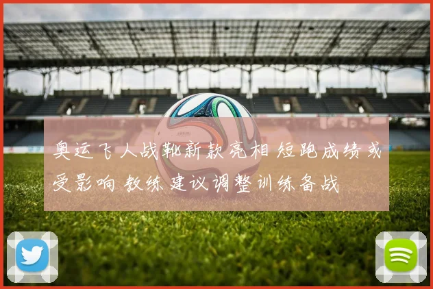 奥运飞人战靴新款亮相 短跑成绩或受影响 教练建议调整训练备战